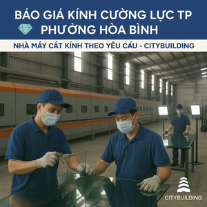 💎 BÁO GIÁ KÍNH CƯỜNG LỰC TP.HCM PHƯỜNG HÒA BÌNH | NHÀ MÁY CẮT KÍNH THEO YÊU CẦU – CITYBUILDING