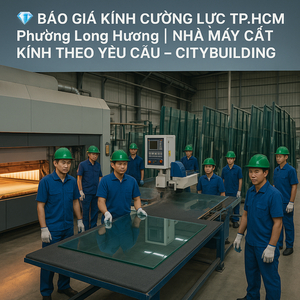 💎 BÁO GIÁ KÍNH CƯỜNG LỰC TP.HCM PHƯỜNG LONG HƯƠNG | NHÀ MÁY CẮT KÍNH THEO YÊU CẦU – CITYBUILDING