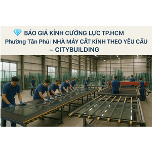 💎 BÁO GIÁ KÍNH CƯỜNG LỰC TP.HCM PHƯỜNG TÂN PHÚ | NHÀ MÁY CẮT KÍNH THEO YÊU CẦU – CITYBUILDING
