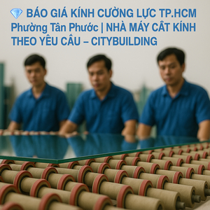 💎 BÁO GIÁ KÍNH CƯỜNG LỰC TP.HCM PHƯỜNG TÂN PHƯỚC | NHÀ MÁY CẮT KÍNH THEO YÊU CẦU – CITYBUILDING