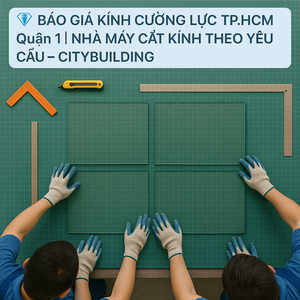 💎 BÁO GIÁ KÍNH CƯỜNG LỰC TP.HCM QUẬN 1 | NHÀ MÁY CẮT KÍNH THEO YÊU CẦU – CITYBUILDING