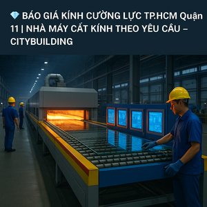 💎 BÁO GIÁ KÍNH CƯỜNG LỰC TP.HCM QUẬN 11 | NHÀ MÁY CẮT KÍNH THEO YÊU CẦU – CITYBUILDING