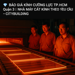 💎 BÁO GIÁ KÍNH CƯỜNG LỰC TP.HCM QUẬN 3 | NHÀ MÁY CẮT KÍNH THEO YÊU CẦU – CITYBUILDING