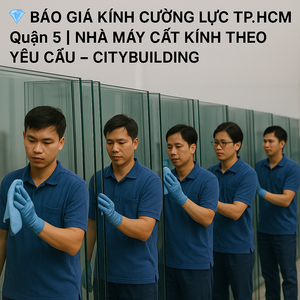 💎 BÁO GIÁ KÍNH CƯỜNG LỰC TP.HCM QUẬN 5 | NHÀ MÁY CẮT KÍNH THEO YÊU CẦU – CITYBUILDING