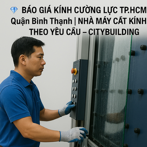 💎 BÁO GIÁ KÍNH CƯỜNG LỰC TP.HCM QUẬN BÌNH THẠNH | NHÀ MÁY CẮT KÍNH THEO YÊU CẦU – CITYBUILDING