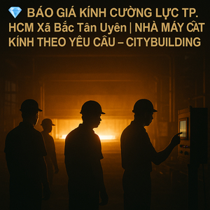 💎 BÁO GIÁ KÍNH CƯỜNG LỰC TP.HCM XÃ BẮC TÂN UYÊN | NHÀ MÁY CẮT KÍNH THEO YÊU CẦU – CITYBUILDING