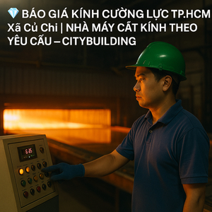 💎 BÁO GIÁ KÍNH CƯỜNG LỰC TP.HCM XÃ CỦ CHI | NHÀ MÁY CẮT KÍNH THEO YÊU CẦU – CITYBUILDING