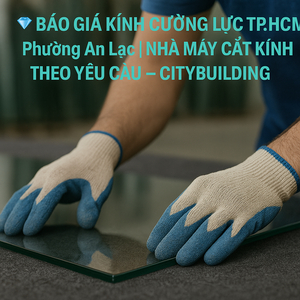 💎 BÁO GIÁ KÍNH CƯỜNG LỰC TP.HCM PHƯỜNG AN LẠC | NHÀ MÁY CẮT KÍNH THEO YÊU CẦU – CITYBUILDING