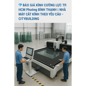 💎 BÁO GIÁ KÍNH CƯỜNG LỰC TP.HCM PHƯỜNG BÌNH THẠNH | NHÀ MÁY CẮT KÍNH THEO YÊU CẦU – CITYBUILDING