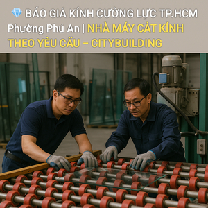 💎 BÁO GIÁ KÍNH CƯỜNG LỰC TP.HCM PHƯỜNG PHÚ AN | NHÀ MÁY CẮT KÍNH THEO YÊU CẦU – CITYBUILDING