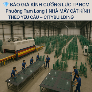 💎 BÁO GIÁ KÍNH CƯỜNG LỰC TP.HCM PHƯỜNG TAM LONG | NHÀ MÁY CẮT KÍNH THEO YÊU CẦU – CITYBUILDING