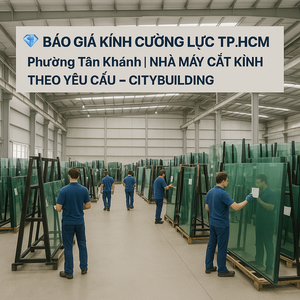 💎 BÁO GIÁ KÍNH CƯỜNG LỰC TP.HCM PHƯỜNG TÂN KHÁNH | NHÀ MÁY CẮT KÍNH THEO YÊU CẦU – CITYBUILDING