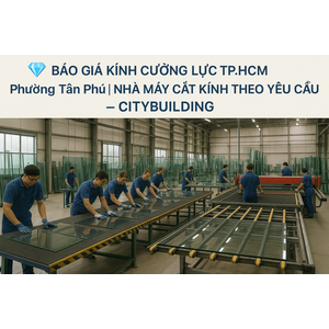 💎 BÁO GIÁ KÍNH CƯỜNG LỰC TP.HCM PHƯỜNG TÂN PHÚ | NHÀ MÁY CẮT KÍNH THEO YÊU CẦU – CITYBUILDING