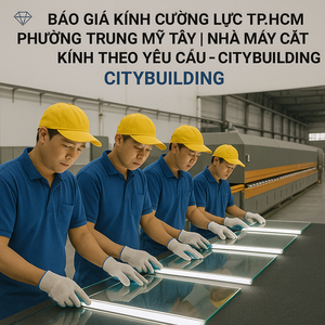 💎 BÁO GIÁ KÍNH CƯỜNG LỰC TP.HCM PHƯỜNG TRUNG MỸ TÂY | NHÀ MÁY CẮT KÍNH THEO YÊU CẦU – CITYBUILDING