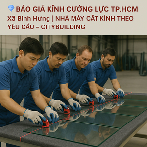 💎 BÁO GIÁ KÍNH CƯỜNG LỰC TP.HCM XÃ BÌNH HƯNG | NHÀ MÁY CẮT KÍNH THEO YÊU CẦU – CITYBUILDING