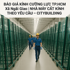 💎 BÁO GIÁ KÍNH CƯỜNG LỰC TP.HCM XÃ NGÃI GIAO | NHÀ MÁY CẮT KÍNH THEO YÊU CẦU – CITYBUILDING