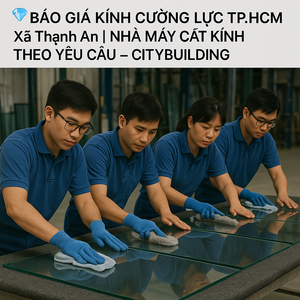 💎 BÁO GIÁ KÍNH CƯỜNG LỰC TP.HCM XÃ THẠNH AN | NHÀ MÁY CẮT KÍNH THEO YÊU CẦU – CITYBUILDING