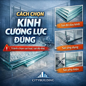 CÁCH CHỌN KÍNH CƯỜNG LỰC ĐÚNG – TRÁNH CHỌN SAI LOẠI, SAI ĐỘ DÀY, SAI ỨNG DỤNG