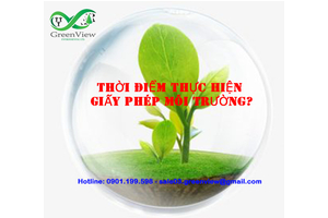 CẬP NHẬT THỜI ĐIỂM THỰC HIỆN GIẤY PHÉP MÔI TRƯỜNG THEO QUY ĐỊNH MỚI?