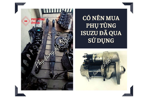 CÓ NÊN MUA PHỤ TÙNG XE TẢI ISUZU ĐÃ QUA SỬ DỤNG