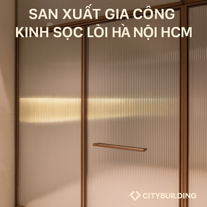 💎 SẢN XUẤT – GIA CÔNG KÍNH SỌC LỒI CITYBUILDING HÀ NỘI & HCM