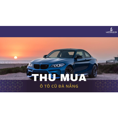 Địa Chỉ Thu Mua Ô Tô Cũ Đà Nẵng Số 1, Cao Hơn Thị Trường 20 - 50 Triệu