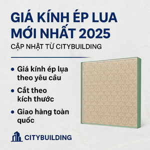 🎯 GIÁ KÍNH ÉP LỤA MỚI NHẤT 2025 – CẬP NHẬT TỪ CITYBUILDING