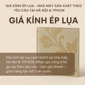 🎀 GIÁ KÍNH ÉP LỤA – NHÀ MÁY SẢN XUẤT THEO YÊU CẦU TẠI HÀ NỘI & TPHCM