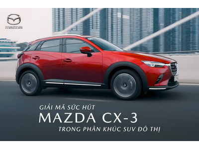 GIẢI MÃ SỨC HÚT CỦA MAZDA CX-3 TRONG PHÂN KHÚC SUV ĐÔ THỊ