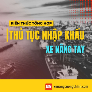 [Hướng dẫn] Thủ Tuc Nhập Khẩu Xe Nâng Tay