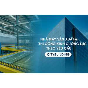 🏭 NHÀ MÁY SẢN XUẤT & THI CÔNG KÍNH CƯỜNG LỰC THEO YÊU CẦU TẠI HÀ NỘI, TPHCM | CITYBUILDING