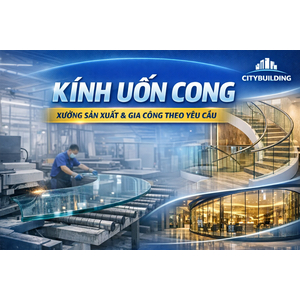 💎 KÍNH UỐN CONG – XƯỞNG SẢN XUẤT & GIA CÔNG KÍNH UỐN THEO YÊU CẦU CITYBUILDING