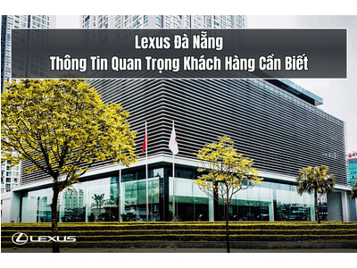 Lexus Đà Nẵng: Thông Tin Quan Trọng Khách Hàng Cần Biết