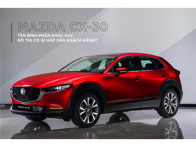 MAZDA CX-30: TÂN BINH PHÂN KHÚC SUV ĐÔ THỊ CÓ GÌ HẤP DẪN KHÁCH HÀNG?