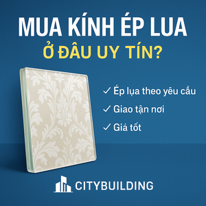 📌 MUA KÍNH ÉP LỤA Ở ĐÂU UY TÍN? GIAO TẬN NƠI, GIÁ TỐT – CITYBUILDING