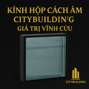✨ KÍNH HỘP CÁCH ÂM CITYBUILDING | SẢN XUẤT THEO YÊU CẦU HÀ NỘI & TP.HCM – CÁCH ÂM HIỆU QUẢ, GIÁ RẺ, CHẤT LƯỢNG CAO