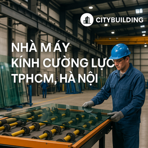 🏭 NHÀ MÁY KÍNH CƯỜNG LỰC TPHCM, HÀ NỘI – CITYBUILDING