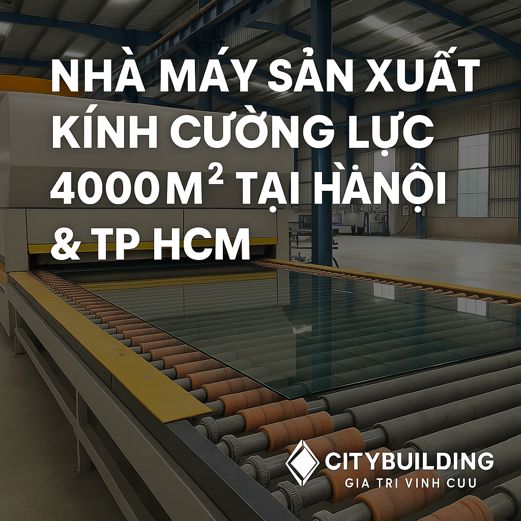 💎 NHÀ MÁY SẢN XUẤT KÍNH CƯỜNG LỰC 4000M² TẠI HÀ NỘI & TP.HCM – CITYBUILDING