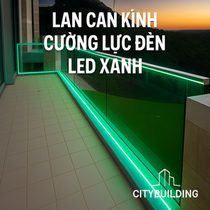 🔖 THI CÔNG LAN CAN KÍNH CƯỜNG LỰC ĐÈN LED XANH CITYBUILDING – GIẢI PHÁP NGHỈ DƯỠNG NGAY TẠI NHÀ