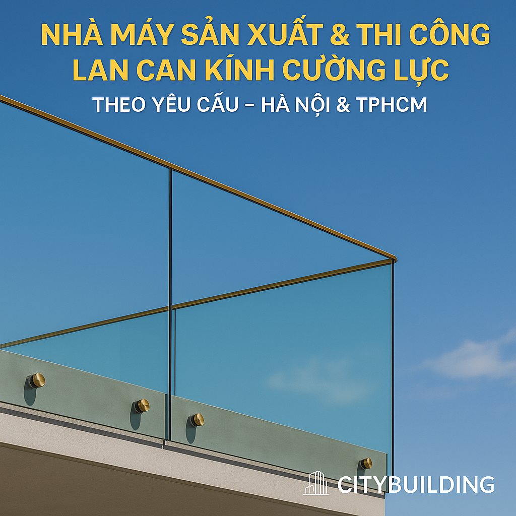 🏗️ NHÀ MÁY SẢN XUẤT & THI CÔNG LAN CAN KÍNH CƯỜNG LỰC THEO YÊU CẦU – HÀ NỘI & TPHCM | CITYBUILDING