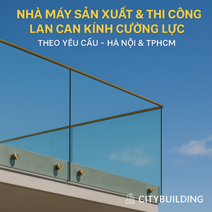 🏗️ NHÀ MÁY SẢN XUẤT & THI CÔNG LAN CAN KÍNH CƯỜNG LỰC THEO YÊU CẦU – HÀ NỘI & TPHCM | CITYBUILDING