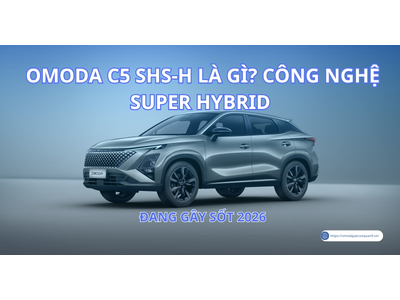 Omoda C5 SHS-H Là Gì? Đánh Giá Chi Tiết Công Nghệ Super Hybrid đang gây sốt 2026