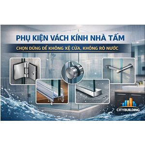 💎 PHỤ KIỆN VÁCH KÍNH NHÀ TẮM – CHỌN ĐÚNG ĐỂ KHÔNG XỆ CỬA, KHÔNG RÒ NƯỚC | CITYBUILDING