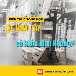 Xe nâng tay có cần kiểm định không? Giải thích từ A-Z