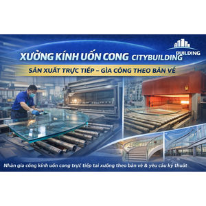 💎 XƯỞNG KÍNH UỐN CONG CITYBUILDING – SẢN XUẤT TRỰC TIẾP, GIA CÔNG THEO BẢN VẼ